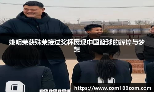 姚明荣获殊荣接过奖杯展现中国篮球的辉煌与梦想