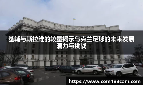 基辅与斯拉维的较量揭示乌克兰足球的未来发展潜力与挑战